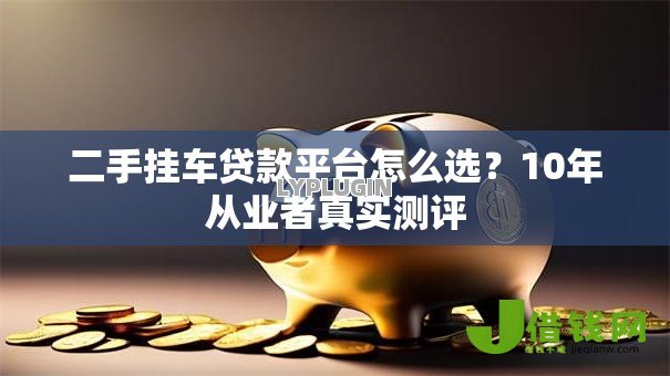 二手挂车贷款平台怎么选?10年从业者真实测评 二手挂车贷款平台怎么选?10年从业者真实测评