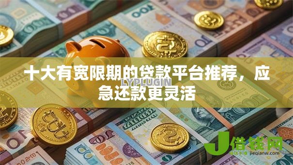 十大有宽限期的贷款平台推荐,应急还款更灵活 十大有宽限期的贷款平台推荐,应急还款更灵活