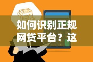 如何识别正规网贷平台?这7个方法帮你避坑 如何识别正规网贷平台?这7个方法帮你避坑