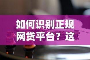 如何识别正规网贷平台?这7个方法帮你避坑 如何识别正规网贷平台?这7个方法帮你避坑