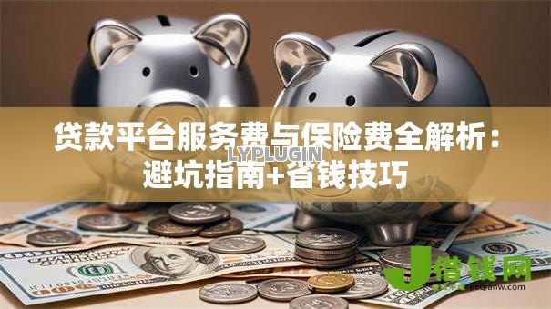 贷款平台服务费与保险费全解析:避坑指南+省钱技巧 贷款平台服务费与保险费全解析:避坑指南+省钱技巧