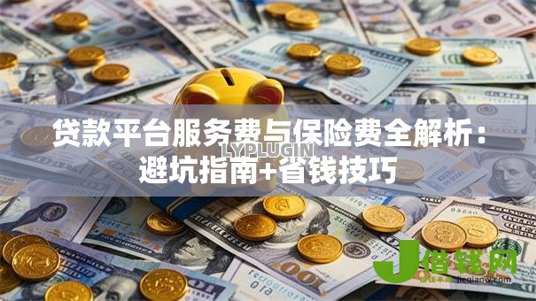 贷款平台服务费与保险费全解析:避坑指南+省钱技巧 贷款平台服务费与保险费全解析:避坑指南+省钱技巧