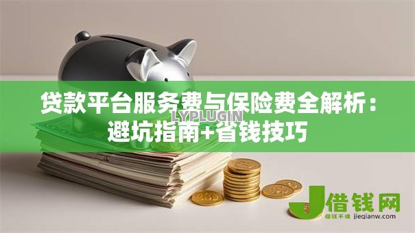 贷款平台服务费与保险费全解析:避坑指南+省钱技巧 贷款平台服务费与保险费全解析:避坑指南+省钱技巧