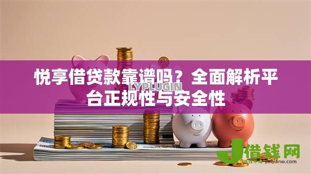 悦享借贷款靠谱吗?全面解析平台正规性与安全性 悦享借贷款靠谱吗?全面解析平台正规性与安全性