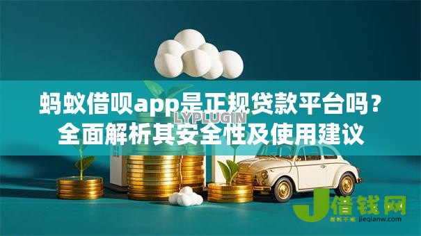 蚂蚁借呗app是正规贷款平台吗?全面解析其安全性及使用建议 蚂蚁借呗app是正规贷款平台吗?全面解析其安全性及使用建议