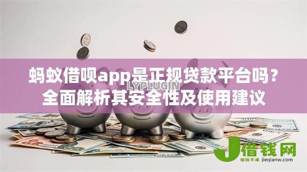 蚂蚁借呗app是正规贷款平台吗?全面解析其安全性及使用建议 蚂蚁借呗app是正规贷款平台吗?全面解析其安全性及使用建议
