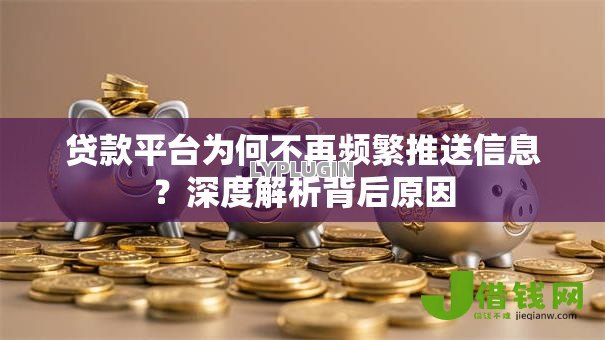 贷款平台为何不再频繁推送信息?深度解析背后原因 贷款平台为何不再频繁推送信息?深度解析背后原因