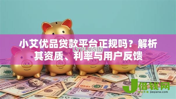 小艾优品贷款平台正规吗?解析其资质、利率与用户反馈 小艾优品贷款平台正规吗?解析其资质、利率与用户反馈