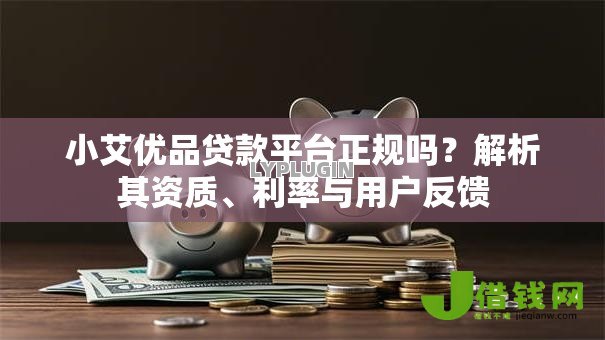 小艾优品贷款平台正规吗?解析其资质、利率与用户反馈 小艾优品贷款平台正规吗?解析其资质、利率与用户反馈