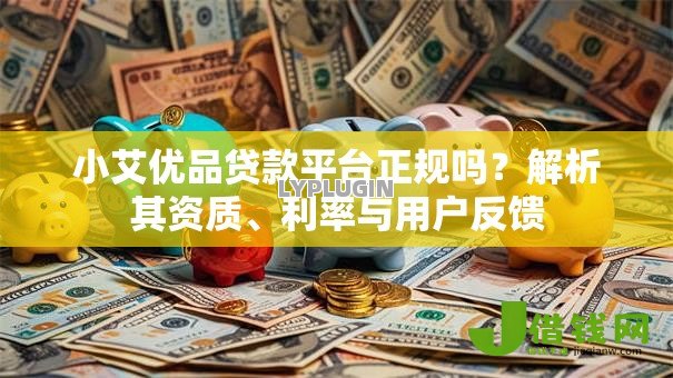小艾优品贷款平台正规吗?解析其资质、利率与用户反馈 小艾优品贷款平台正规吗?解析其资质、利率与用户反馈