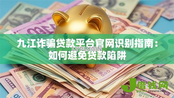 九江诈骗贷款平台官网识别指南:如何避免贷款陷阱 九江诈骗贷款平台官网识别指南:如何避免贷款陷阱