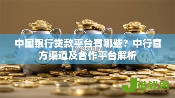 中国银行贷款平台有哪些?中行官方渠道及合作平台解析 中国银行贷款平台有哪些?中行官方渠道及合作平台解析