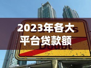 2023年各大平台贷款额度排行:哪家能借更多? 2023年各大平台贷款额度排行:哪家能借更多?