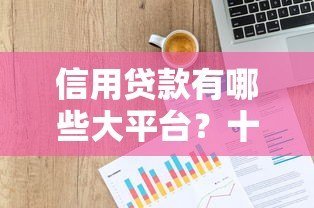 信用贷款有哪些大平台？十大正规靠谱平台推荐