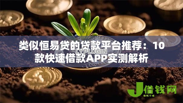 类似恒易贷的贷款平台推荐：10款快速借款APP实测解析