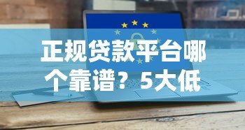 正规贷款平台哪个靠谱?5大低息安全渠道实测推荐 正规贷款平台哪个靠谱?5大低息安全渠道实测推荐