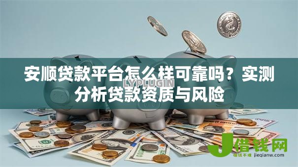 安顺贷款平台怎么样可靠吗？实测分析贷款资质与风险