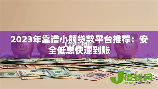 2023年靠谱小额贷款平台推荐:安全低息快速到账 2023年靠谱小额贷款平台推荐:安全低息快速到账