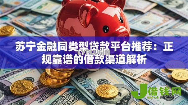 苏宁金融同类型贷款平台推荐:正规靠谱的借款渠道解析 苏宁金融同类型贷款平台推荐:正规靠谱的借款渠道解析