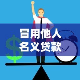 冒用他人名义贷款的法律风险与防范指南