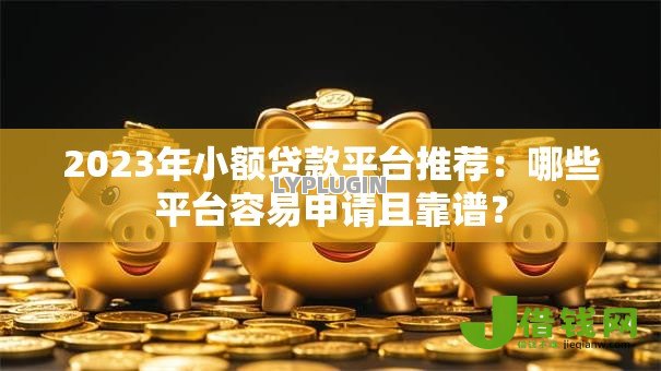2023年小额贷款平台推荐：哪些平台容易申请且靠谱？