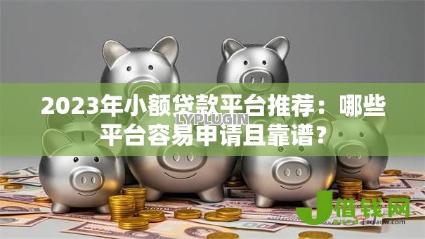 2023年小额贷款平台推荐：哪些平台容易申请且靠谱？