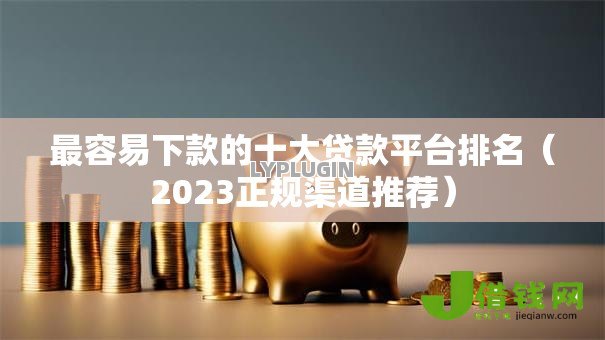 最容易下款的十大贷款平台排名(2023正规渠道推荐) 最容易下款的十大贷款平台排名(2023正规渠道推荐)