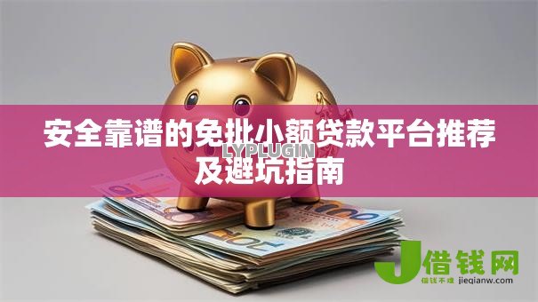 安全靠谱的免批小额贷款平台推荐及避坑指南