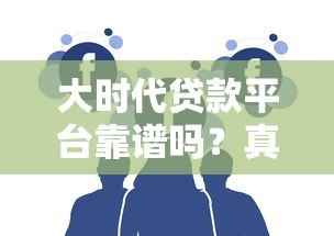 大时代贷款平台靠谱吗?真实用户评价与风险分析 大时代贷款平台靠谱吗?真实用户评价与风险分析