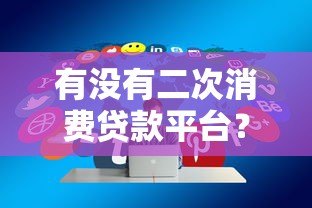 有没有二次消费贷款平台?正规平台申请攻略详解 有没有二次消费贷款平台?正规平台申请攻略详解