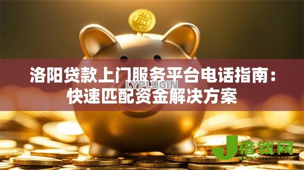 洛阳贷款上门服务平台电话指南:快速匹配资金解决方案 洛阳贷款上门服务平台电话指南:快速匹配资金解决方案