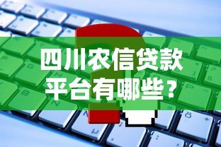 四川农信贷款平台有哪些?如何申请? 四川农信贷款平台有哪些?如何申请?
