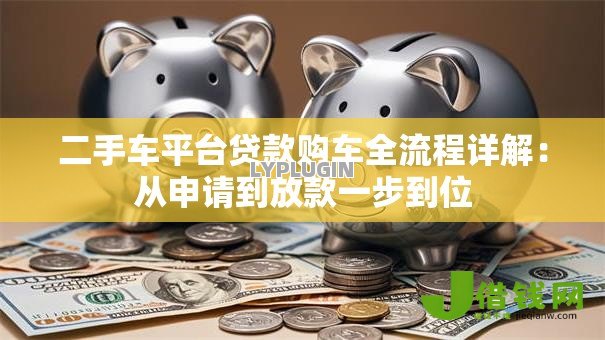 二手车平台贷款购车全流程详解:从申请到放款一步到位 二手车平台贷款购车全流程详解:从申请到放款一步到位