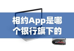 相约App是哪个银行旗下的贷款平台?正规靠谱产品详解 相约App是哪个银行旗下的贷款平台?正规靠谱产品详解