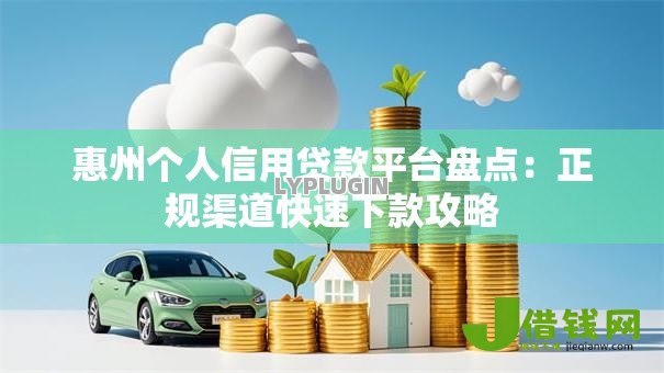 惠州个人信用贷款平台盘点:正规渠道快速下款攻略 惠州个人信用贷款平台盘点:正规渠道快速下款攻略