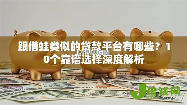 跟借蛙类似的贷款平台有哪些?10个靠谱选择深度解析 跟借蛙类似的贷款平台有哪些?10个靠谱选择深度解析