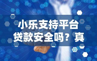 小乐支持平台贷款安全吗?真实用户测评与风险分析 小乐支持平台贷款安全吗?真实用户测评与风险分析