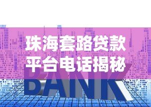 珠海套路贷款平台电话揭秘:如何识别与防范高风险借贷陷阱 珠海套路贷款平台电话揭秘:如何识别与防范高风险借贷陷阱