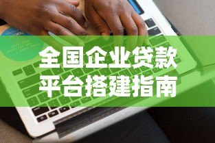 全国企业贷款平台搭建指南:从0到1实现高效融资 全国企业贷款平台搭建指南:从0到1实现高效融资