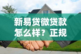 新易贷微贷款怎么样?正规平台背景、申请流程全解析 新易贷微贷款怎么样?正规平台背景、申请流程全解析