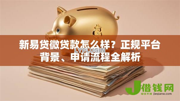 新易贷微贷款怎么样?正规平台背景、申请流程全解析 新易贷微贷款怎么样?正规平台背景、申请流程全解析