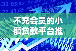 不充会员的小额贷款平台推荐:免费借款渠道全解析 不充会员的小额贷款平台推荐:免费借款渠道全解析