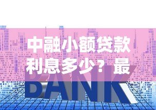 中融小额贷款利息多少?最新利率解析与申请攻略 中融小额贷款利息多少?最新利率解析与申请攻略