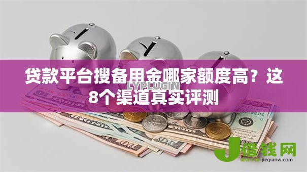 贷款平台搜备用金哪家额度高?这8个渠道真实评测 贷款平台搜备用金哪家额度高?这8个渠道真实评测