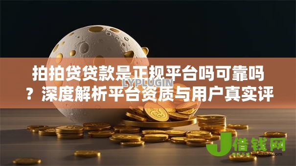 拍拍贷贷款是正规平台吗可靠吗?深度解析平台资质与用户真实评价 拍拍贷贷款是正规平台吗可靠吗?深度解析平台资质与用户真实评价