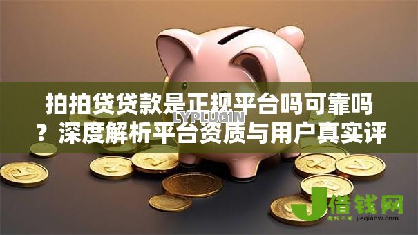 拍拍贷贷款是正规平台吗可靠吗?深度解析平台资质与用户真实评价 拍拍贷贷款是正规平台吗可靠吗?深度解析平台资质与用户真实评价