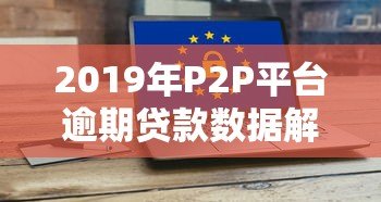 2019年P2P平台逾期贷款数据解析及风险防范指南 2019年P2P平台逾期贷款数据解析及风险防范指南