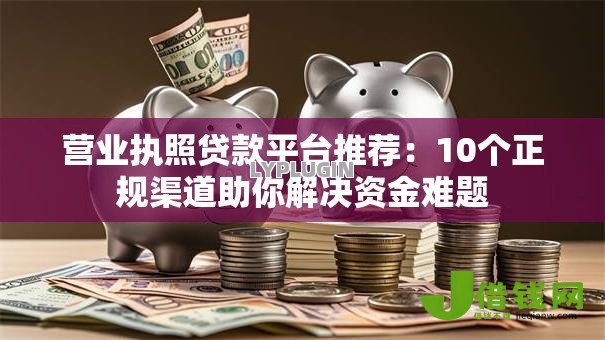 营业执照贷款平台推荐:10个正规渠道助你解决资金难题 营业执照贷款平台推荐:10个正规渠道助你解决资金难题