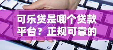 可乐贷是哪个贷款平台?正规可靠的借贷产品解析 可乐贷是哪个贷款平台?正规可靠的借贷产品解析
