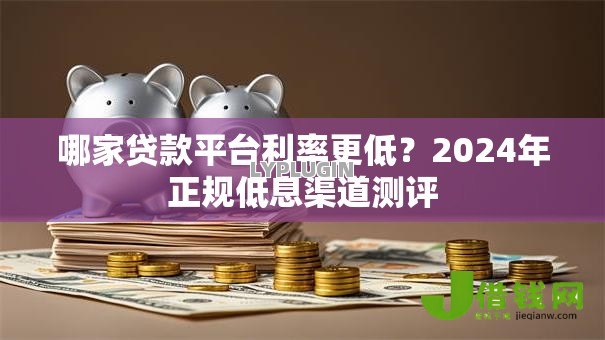 哪家贷款平台利率更低？2024年正规低息渠道测评